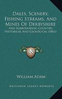 Dales, Scenery, Fishing Streams, And Mines Of Derbyshire, And Surrounding Counties, Historical And Geological 1241602301 Book Cover