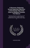 A Discourse, Embracing Several Important Objections to the Doctrine That Jesus Christ As Mediator Posseses Two Natures: The Divine and Human, in ... Sermon, Delivered by the Rev. Daniel B 1356864295 Book Cover