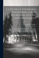 La Vie De La Vénérable Soeur Marguerite Bourgeois, Dite Du Saint Sacrement: Institutrice, Fondatrice, Et Première Supérieure Des Filles Séculières De ... Montréal, En Canada, Tiré... 1021330566 Book Cover