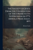 The Society of Jesus, from the Foundation of the Order to Its Suppression in 1773. Arnold Prize Essay, 1871 1143849655 Book Cover