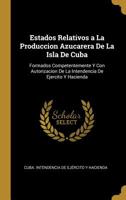 Estados Relativos a La Produccion Azucarera De La Isla De Cuba: Formados Competentemente Y Con Autorizacion De La Intendencia De Ejercito Y Hacienda 1145262732 Book Cover