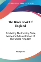 The Black Book of England: Exhibiting the Existing State, Policy, and Administration of the United Kingdom 1241080763 Book Cover