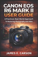 CANON EOS R6 MARK II USER GUIDE: A Practical, Real-World Approach To Mastering Photography And Video B0GHS2Z525 Book Cover