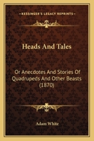 Heads and Tales: or, Anecdotes and Stories of Quadrupeds and Other Beasts, Chiefly Connected wth Incidents in the Histories or More of Less Distinguished Men 1164666096 Book Cover