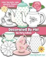 Decorated By Me! Tea Party Edition: Coloring Book Fun For Kids and Adults: Color Tea Pots, Cups, Saucers, Flowers and Leaves. Pretty Floral Patterns to Color and You Can Also Design Your Own B08M8PK7DD Book Cover