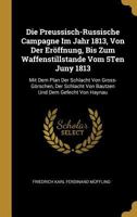 Die Preussisch-Russische Campagne Im Jahr 1813, Von Der Eröffnung, Bis Zum Waffenstillstande Vom 5Ten Juny 1813: Mit Dem Plan Der Schlacht Von ... Und Dem Gefecht Von Haynau 1019082194 Book Cover