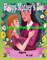 Happy Mother's Day Activity Book For Kids Ages 6-10: Wonderful Mother's Day Activity Book For Kids / Perfect MOTHER'S DAY Activity B09T8WF9Q3 Book Cover