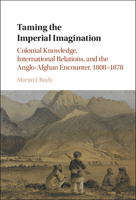 Taming the Imperial Imagination: Colonial Knowledge, International Relations, and the Anglo-Afghan Encounter, 1808–1878 1107542677 Book Cover