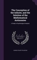 The Conception of the Infinite, and the Solution of the Mathematical Antinomies: A Study in Psychological Analysis... 136113464X Book Cover