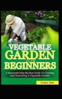 Vegetable Garden For Beginners: A Successful Step By Step Guide To Creating And Sustaining A Vegetable Garden B08JDTNNTH Book Cover