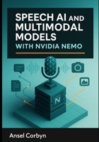 SPEECH AI AND MULTIMODAL MODELS WITH NVIDIA NEMO: Build automatic speech recognition, text-to speech, and vision-language systems with production-grade neural models B0FZS46RJR Book Cover