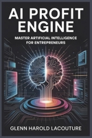 AI Profit Engine: Master Artificial Intelligence for Entrepreneurs: Your Guide to Making Money, Integrating AI Effectively, and Dominating in The Age of AI B0F9X7CK4S Book Cover
