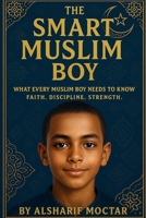 The Smart Muslim Boy: WHAT EVERY MUSLIM BOY NEEDS TO KNOW FAITH. DISCIPLINE. STRENGTH. B0FHF2MJMV Book Cover