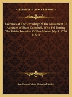 Exercises At The Unveiling Of The Monument To Adjutant William Campbell, Who Fell During The British Invasion Of New Haven, July 5, 1779 0548613117 Book Cover
