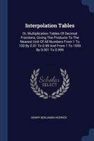 Interpolation Tables: Or, Multiplication Tables Of Decimal Fractions, Giving The Products To The Nearest Unit Of All Numbers From 1 To 100 By 0.01 To 0.99 And From 1 To 1000 By 0.001 To 0.999 1179788575 Book Cover