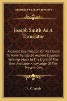 Joseph Smith As A Translator: A Candid Examination Of His Claims To Have Translated Ancient Egyptian Writings Made In The Light Of The Best Available Knowledge Of The Present Day 1432597361 Book Cover