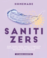 Homemade Sanitizers: Give Your Loved Ones A Complete Protection from Harmful Germs, Bacteria, and Viruses B087SHPN11 Book Cover