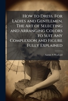 How to Dress. For Ladies and Gentlemen. The Art of Selecting and Arranging Colors to Suit Any Complexion and Figure Fully Explained 102523121X Book Cover