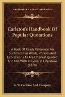 Carleton's Handbook of Popular Quotations: A Book of Ready Reference for Such Familiar Words, Phrases and Expressions as Are Oftenest Quoted and Met w 1164596535 Book Cover