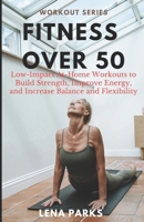 Fitness Over 50: Low-Impact At-Home Workouts to Build Strength, Improve Energy, and Increase Balance and Flexibility B0DW4KRPT8 Book Cover