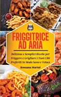 Friggitrice ad Aria: Deliziose e Semplici Ricette per Friggere e Grigliare i Tuoi Cibi Preferiti in Modo Sano e Veloce 1802324860 Book Cover