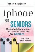 iPhone For Seniors: Mastering iPhone setup, tricks, & troubleshooting for seniors B0CT4GY218 Book Cover