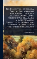 The Description of Corsica, With an Account of its Union to the Crown of Great Britain. Including the Life of General Paoli, and the Memorial ... of France, Upon the Forests in That Island 1024079961 Book Cover