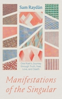 Manifestations of the Singular: One Poet's Journey through Truth, Fear, Love, and Death B0CNBWNZ51 Book Cover