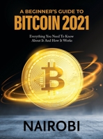 A Beginner's Guide to Bitcoin 2021: Everything You Need To Know About It And How It Works B09KG4LGDQ Book Cover