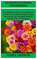 GROWING FLOWERS FOR BEGINNERS: The Ultimate Guide On Everything You Need To know About Planting, Caring, Harvesting And Arranging Beautiful Blooms Even As A Beginner B0CW28LTFR Book Cover