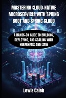 MASTERING CLOUD-NATIVE MICROSERVICES WITH SPRING BOOT AND SPRING CLOUD: A HANDS-ON GUIDE TO BUILDING, DEPLOYING, AND SCALING WITH KUBERNETES AND ISTIO B0FY5K4B8N Book Cover