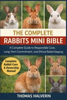 THE COMPLETE RABBITS MINI BIBLE: A Complete Guide to Responsible Care, Long-Term Commitment, and Ethical Rabbit Keeping B0GL2ZYH2M Book Cover