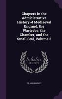 Chapters in the Administrative History of Mediaeval England; The Wardrobe, the Chamber, and the Small Seal, Volume 3 1347513442 Book Cover