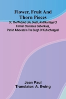 Flower, Fruit, and Thorn Pieces; or, the Wedded Life, Death, and Marriage of Firmian Stanislaus Siebenkaes, Parish Advocate in the Burgh of Kuhschnappel. 9369874798 Book Cover
