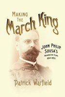 Making the March King: John Philip Sousa's Washington Years, 1854-1893 0252037790 Book Cover