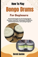 How To Play Bongo Drums For Beginners: Practical Strategies For Developing Speed, Precision, Creativity, Performance Confidence, Musical Expression, And Lasting Progress B0H9HRQLQ3 Book Cover
