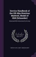 Service Handbook of the 155-Mm Howitzer Matériel, Model of 1918 (Schneider): Motorized With Instructions for Its Care 1356783333 Book Cover