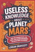 Useless Knowledge About Planet Mars: Over 300 Strange Facts, Fun Trivia, and Bizarre Discoveries You Never Knew You Needed B0F1YTXL3Z Book Cover