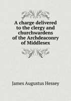 A Charge Delivered to the Clergy and Churchwardens of the Archdeaconry of Middlesex 3337088449 Book Cover