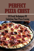 Perfect Pizza Crust: 30 Fresh Techniques Of Satisfying Your Pizza Craving: Pizza Crust Recipe No Yeast B096WH5TWM Book Cover