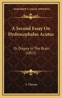 A Second Essay On Hydrocephalus Acutus: Or Dropsy In The Brain 1144697018 Book Cover
