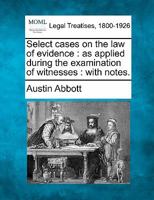 Select cases on the law of evidence: as applied during the examination of witnesses : with notes. 1240149972 Book Cover