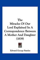 The Miracles Of Our Lord Explained In A Correspondence Between A Mother And Daughter 1247508587 Book Cover
