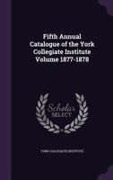 Fifth Annual Catalogue of the York Collegiate Institute Volume 1877-1878 1355376955 Book Cover