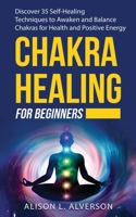 CHAKRA HEALING FOR BEGINNERS: Discover 35 Self-Healing Techniques to awaken and Balance Chakras for Health and Positive Energy: Spiritual Enlightenment, Healing Power, Chakra Meditation, Chakras Yoga B08RH7J711 Book Cover