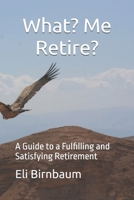 What- Me Retire?: A Guide to a Fulfilling and Satisfying Retirement 1799003906 Book Cover