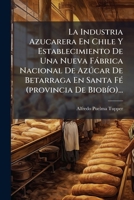 La Industria Azucarera En Chile y Establecimiento de Una Nueva Fabrica Nacional de Azucar de Betarraga En Santa Fe (Provincia de Biobio)... 1273123727 Book Cover