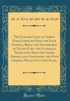 The Earliest Life of Christ Ever Compiled From the Four Gospels, Being the Diatessaron of Tatian (ci 1015433243 Book Cover