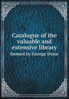 Catalogue of the Valuable and Extensive Library Formed by George Dunn 1172891036 Book Cover