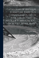 Catalogue of Antique Furniture, Rare Old China, Cameos, Etc;A Fine Collection of Antique Furniture, Etc. From Fall River, Mass 1014819385 Book Cover